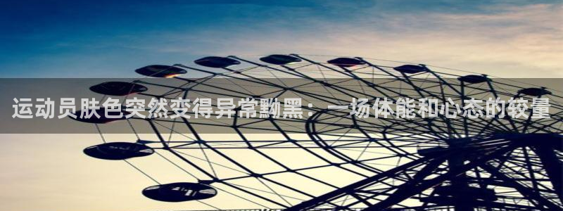运动员肤色突然变得异常黝黑：一场体能和心态的较量