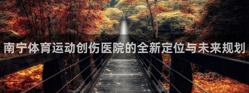 南宁体育运动创伤医院的全新定位与未来规划